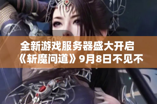 全新游戏服务器盛大开启 《斩魔问道》9月8日不见不散