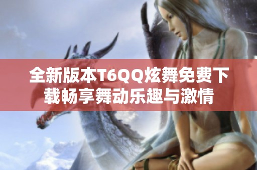 全新版本T6QQ炫舞免费下载畅享舞动乐趣与激情