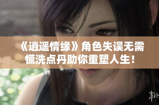 《逍遥情缘》角色失误无需慌洗点丹助你重塑人生！