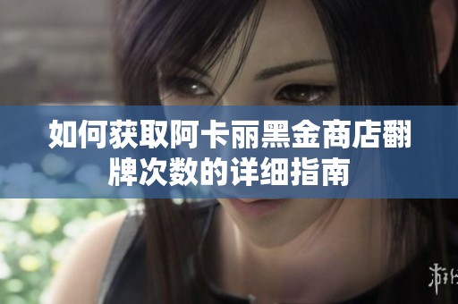如何获取阿卡丽黑金商店翻牌次数的详细指南
