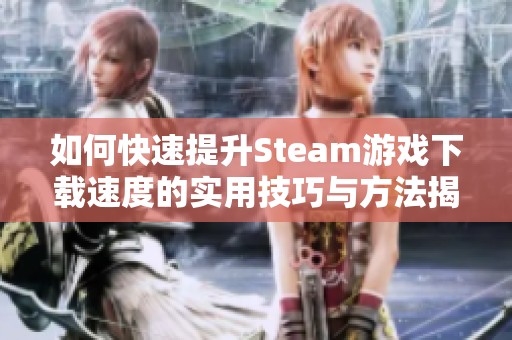 如何快速提升Steam游戏下载速度的实用技巧与方法揭秘
