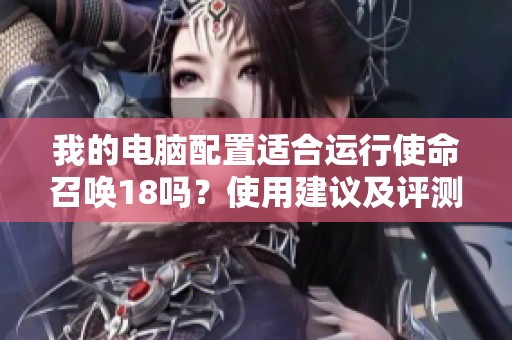 我的电脑配置适合运行使命召唤18吗？使用建议及评测分析