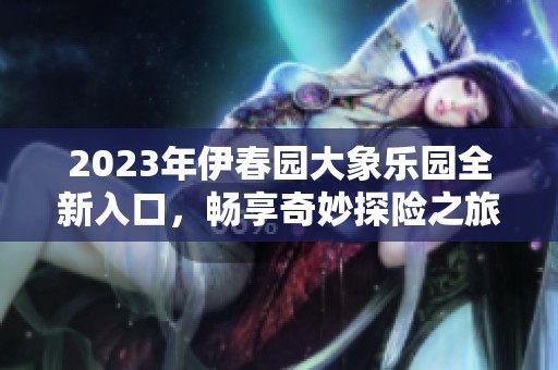 2023年伊春园大象乐园全新入口，畅享奇妙探险之旅