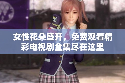 女性花朵盛开，免费观看精彩电视剧全集尽在这里