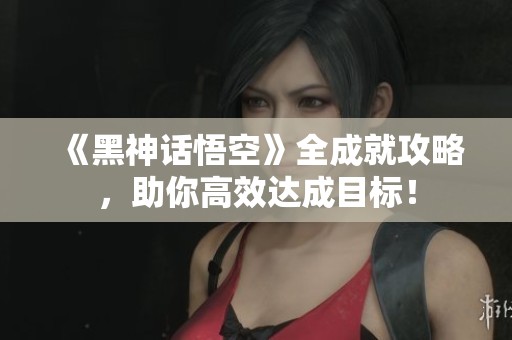 《黑神话悟空》全成就攻略，助你高效达成目标！