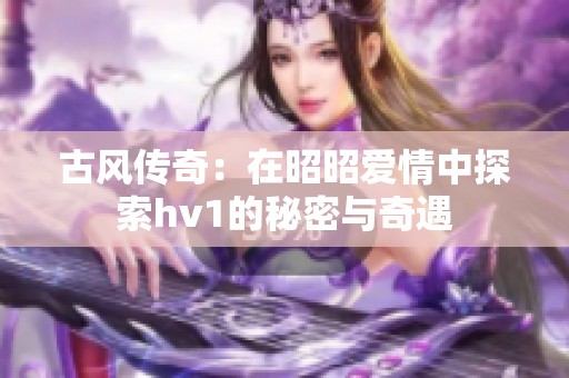 古风传奇：在昭昭爱情中探索hv1的秘密与奇遇