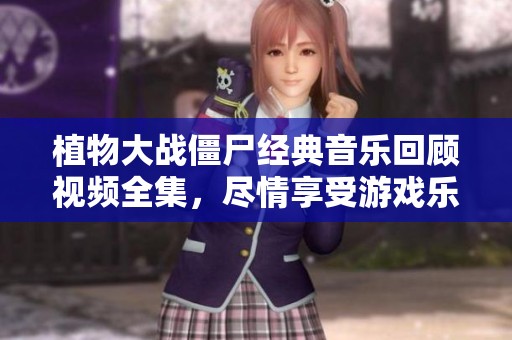 植物大战僵尸经典音乐回顾视频全集，尽情享受游戏乐趣！