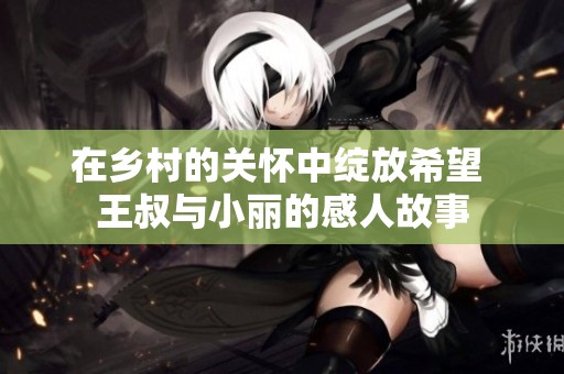 在乡村的关怀中绽放希望 王叔与小丽的感人故事