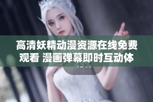 高清妖精动漫资源在线免费观看 漫画弹幕即时互动体验