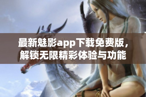 最新魅影app下载免费版，解锁无限精彩体验与功能