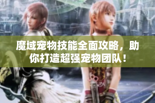 魔域宠物技能全面攻略，助你打造超强宠物团队！