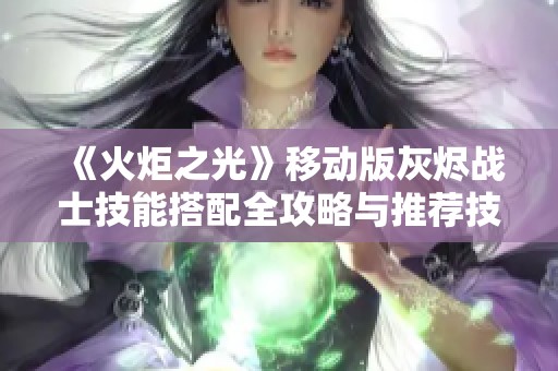 《火炬之光》移动版灰烬战士技能搭配全攻略与推荐技巧