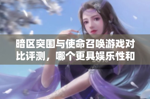 暗区突围与使命召唤游戏对比评测，哪个更具娱乐性和挑战性
