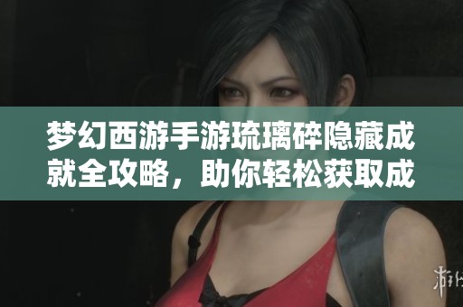 梦幻西游手游琉璃碎隐藏成就全攻略，助你轻松获取成功秘诀