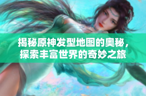 揭秘原神发型地图的奥秘，探索丰富世界的奇妙之旅