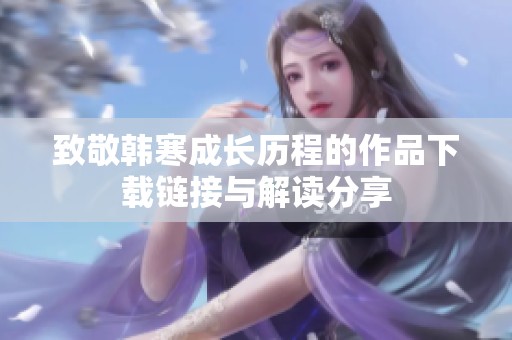致敬韩寒成长历程的作品下载链接与解读分享