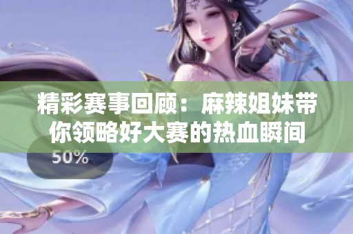 精彩赛事回顾：麻辣姐妹带你领略好大赛的热血瞬间