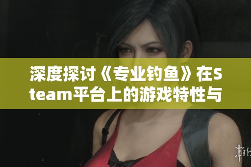 深度探讨《专业钓鱼》在Steam平台上的游戏特性与体验