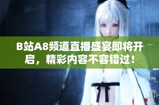 B站A8频道直播盛宴即将开启，精彩内容不容错过！