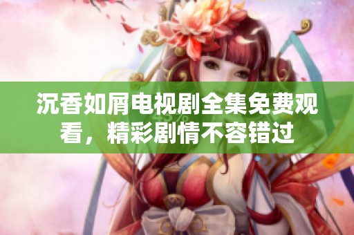沉香如屑电视剧全集免费观看，精彩剧情不容错过