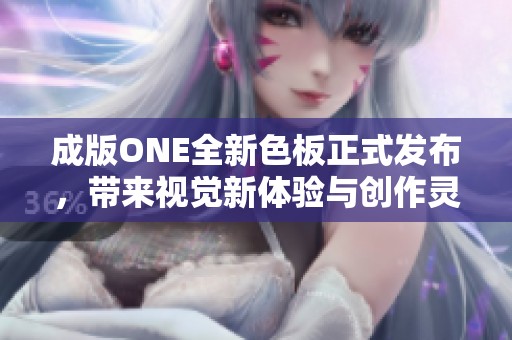 成版ONE全新色板正式发布，带来视觉新体验与创作灵感