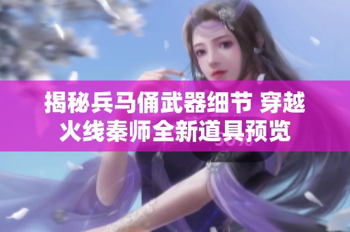 揭秘兵马俑武器细节 穿越火线秦师全新道具预览