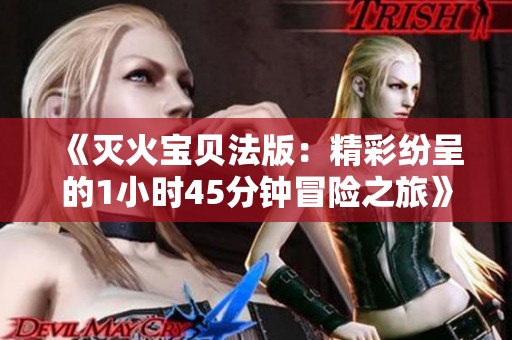 《灭火宝贝法版：精彩纷呈的1小时45分钟冒险之旅》
