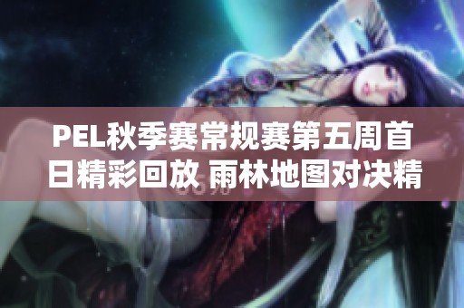 PEL秋季赛常规赛第五周首日精彩回放 雨林地图对决精彩瞬间