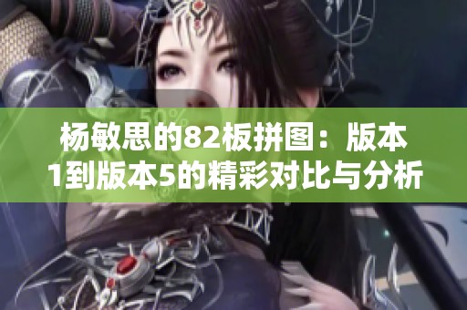 杨敏思的82板拼图：版本1到版本5的精彩对比与分析