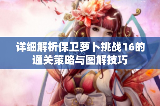 详细解析保卫萝卜挑战16的通关策略与图解技巧