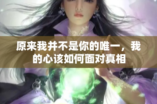 原来我并不是你的唯一，我的心该如何面对真相