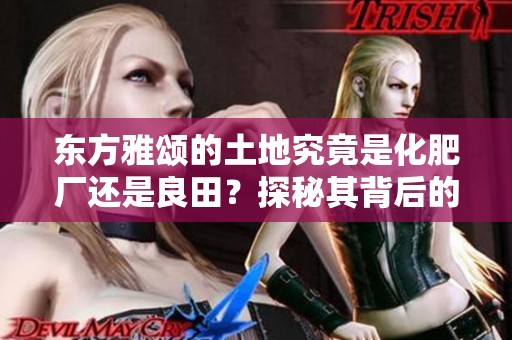 东方雅颂的土地究竟是化肥厂还是良田？探秘其背后的真相