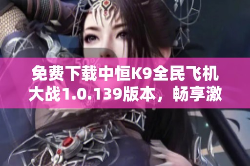 免费下载中恒K9全民飞机大战1.0.139版本，畅享激烈空战体验