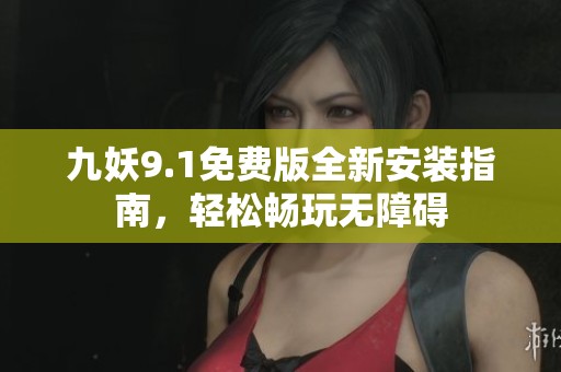 九妖9.1免费版全新安装指南，轻松畅玩无障碍