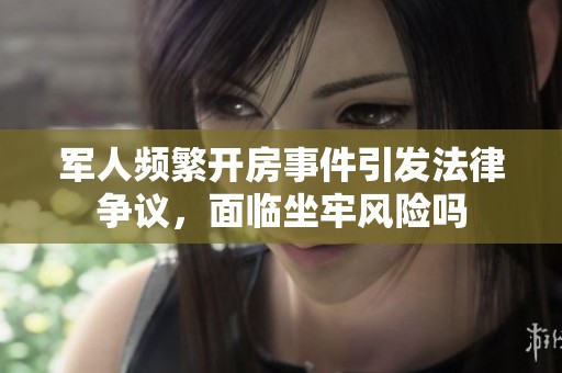 军人频繁开房事件引发法律争议，面临坐牢风险吗