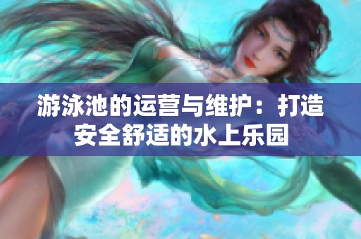 游泳池的运营与维护：打造安全舒适的水上乐园