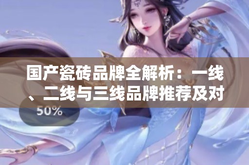 国产瓷砖品牌全解析：一线、二线与三线品牌推荐及对比