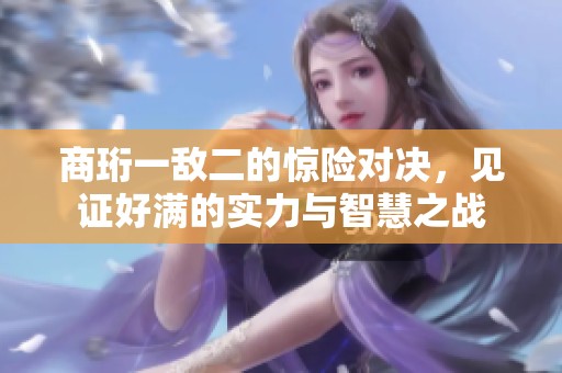 商珩一敌二的惊险对决，见证好满的实力与智慧之战