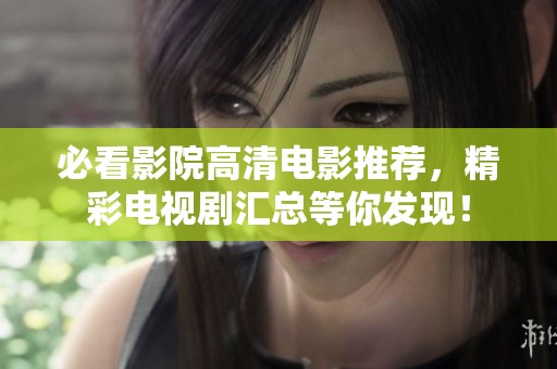 必看影院高清电影推荐，精彩电视剧汇总等你发现！