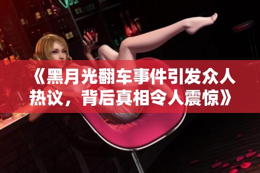 《黑月光翻车事件引发众人热议，背后真相令人震惊》