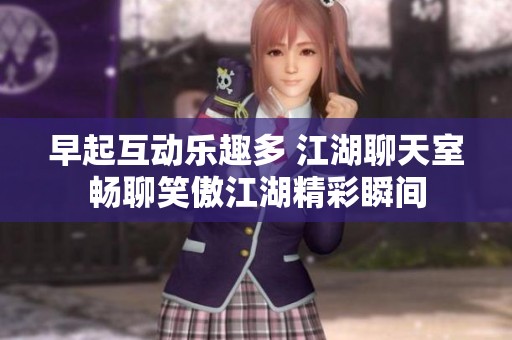 早起互动乐趣多 江湖聊天室畅聊笑傲江湖精彩瞬间