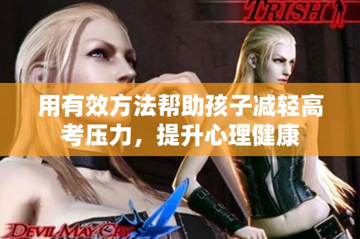 用有效方法帮助孩子减轻高考压力，提升心理健康