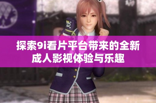 探索9i看片平台带来的全新成人影视体验与乐趣