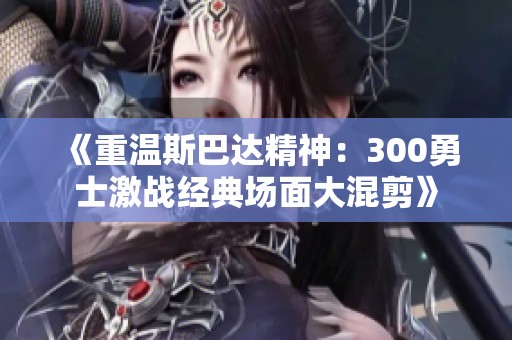 《重温斯巴达精神：300勇士激战经典场面大混剪》