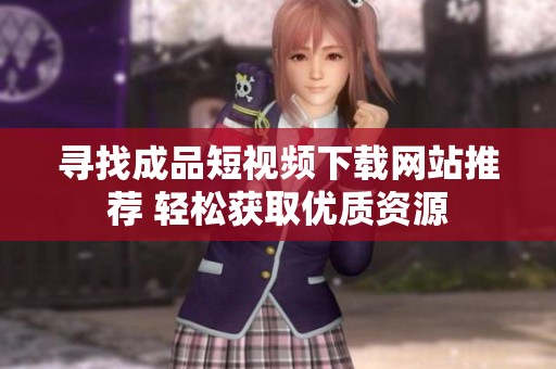 寻找成品短视频下载网站推荐 轻松获取优质资源