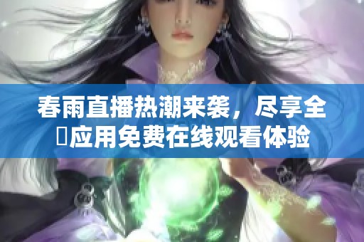 春雨直播热潮来袭，尽享全婐应用免费在线观看体验