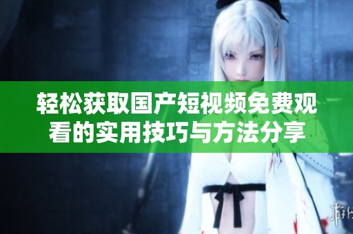 轻松获取国产短视频免费观看的实用技巧与方法分享