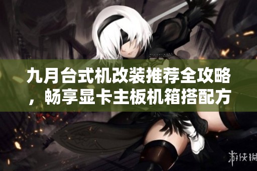 九月台式机改装推荐全攻略，畅享显卡主板机箱搭配方案