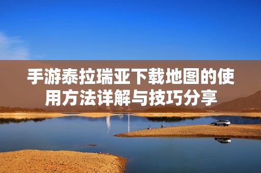 手游泰拉瑞亚下载地图的使用方法详解与技巧分享