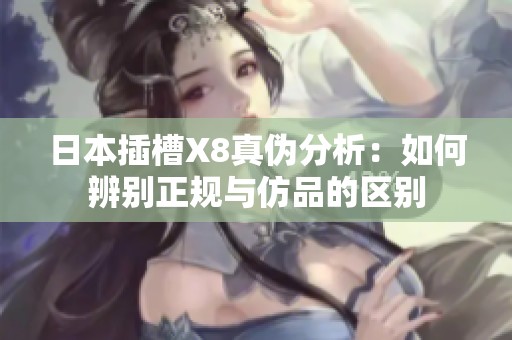 日本插槽X8真伪分析：如何辨别正规与仿品的区别